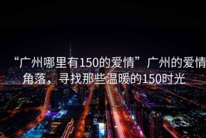 “廣州哪里有150的愛情”廣州的愛情角落，尋找那些溫暖的150時(shí)光
