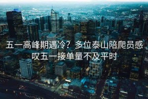 五一高峰期遇冷？多位泰山陪爬員感嘆五一接單量不及平時