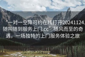 “一對一空降可約在線打開20241124.隨叫隨到服務上門.cc”隨風而至的奇遇，一場獨特的上門服務體驗之旅