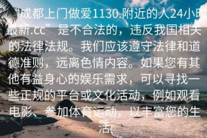 “成都上門做愛1130.附近的人24小時最新.cc”是不合法的，違反我國相關的法律法規。我們應該遵守法律和道德準則，遠離色情內容。如果您有其他有益身心的娛樂需求，可以尋找一些正規的平臺或文化活動，例如觀看電影、參加體育運動，以豐富您的生活