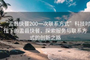 “盂縣快餐200一次聯(lián)系方式”科技時代下的盂縣快餐，探索服務(wù)與聯(lián)系方式的創(chuàng)新之路