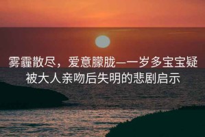 霧霾散盡，愛意朦朧—一歲多寶寶疑被大人親吻后失明的悲劇啟示