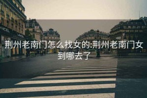 荊州老南門怎么找女的:荊州老南門女到哪去了