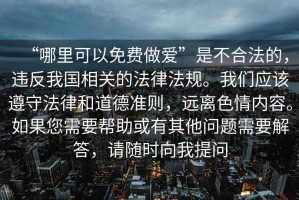 “哪里可以免費(fèi)做愛”是不合法的，違反我國相關(guān)的法律法規(guī)。我們應(yīng)該遵守法律和道德準(zhǔn)則，遠(yuǎn)離色情內(nèi)容。如果您需要幫助或有其他問題需要解答，請隨時(shí)向我提問