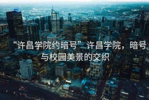 “許昌學院約暗號”許昌學院，暗號與校園美景的交織