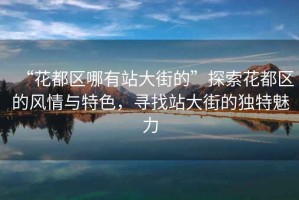 “花都區哪有站大街的”探索花都區的風情與特色，尋找站大街的獨特魅力