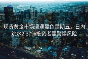 現貨黃金市場遭遇黑色星期五，日內跳水2.37%投資者需警惕風險