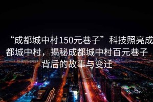 “成都城中村150元巷子”科技照亮成都城中村，揭秘成都城中村百元巷子背后的故事與變遷