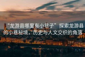 “龍游縣哪里有小巷子”探索龍游縣的小巷秘境，歷史與人文交織的角落