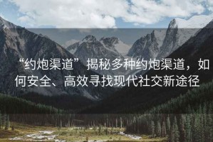 “約炮渠道”揭秘多種約炮渠道，如何安全、高效尋找現代社交新途徑