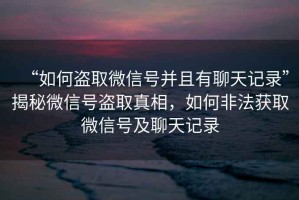 “如何盜取微信號并且有聊天記錄”揭秘微信號盜取真相，如何非法獲取微信號及聊天記錄