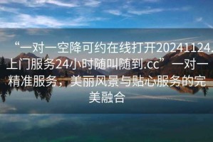 “一對一空降可約在線打開20241124.上門服務24小時隨叫隨到.cc”一對一精準服務，美麗風景與貼心服務的完美融合