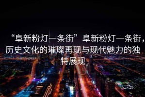 “阜新粉燈一條街”阜新粉燈一條街，歷史文化的璀璨再現與現代魅力的獨特展現