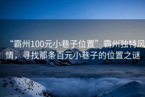“霸州100元小巷子位置”霸州獨特風情，尋找那條百元小巷子的位置之謎