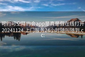 可約可空降約會app是真是假在線打開20241124.上門服務24小時隨叫隨到.cc:
