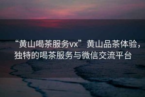 “黃山喝茶服務(wù)vx”黃山品茶體驗(yàn)，獨(dú)特的喝茶服務(wù)與微信交流平臺(tái)