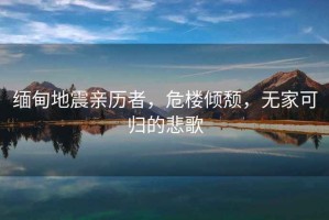 緬甸地震親歷者，危樓傾頹，無家可歸的悲歌