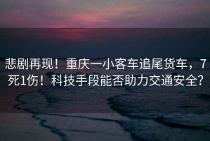 悲劇再現(xiàn)！重慶一小客車追尾貨車，7死1傷！科技手段能否助力交通安全？
