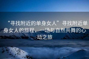 “尋找附近的單身女人”尋找附近單身女人的旅程，一場(chǎng)與自然共舞的心動(dòng)之旅