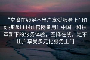“空降在線足不出戶(hù)享受服務(wù)上門(mén)任你挑選1114d.官網(wǎng)備用1.中國(guó)”科技革新下的服務(wù)體驗(yàn)，空降在線，足不出戶(hù)享受多元化服務(wù)上門(mén)