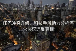 印巴沖突升級(jí)，科技手段助力分析停火協(xié)議違反真相