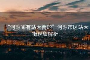 “河源哪有站大街的”河源市區(qū)站大街現(xiàn)象解析