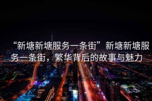 “新塘新塘服務一條街”新塘新塘服務一條街，繁華背后的故事與魅力