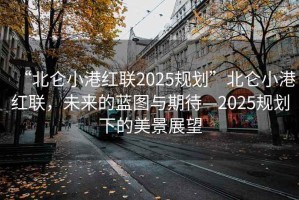 “北侖小港紅聯(lián)2025規(guī)劃”北侖小港紅聯(lián)，未來的藍圖與期待—2025規(guī)劃下的美景展望