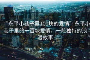 “永平小巷子里100塊的愛情”永平小巷子里的一百塊愛情，一段獨特的浪漫故事