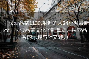 “長沙品茶1130.附近的人24小時最新.cc”長沙品茶文化的新篇章，探索品茶的樂趣與社交魅力