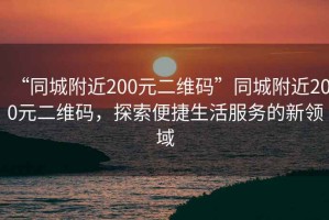 “同城附近200元二維碼”同城附近200元二維碼，探索便捷生活服務的新領域