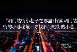 “泗門站街小巷子在哪里?探索泗門站街的小巷秘境—尋找泗門站街的小巷子