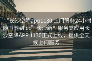 “長沙空降app1130.上門服務24小時隨叫隨到.cc”長沙新型服務類應用長沙空降APP 1130正式上線，提供全天候上門服務