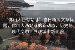 “佛山大瀝有站巷”當(dāng)日新聞文章標(biāo)題，佛山大瀝站巷的新動(dòng)態(tài)，歷史與現(xiàn)代交融，展現(xiàn)城市新面貌