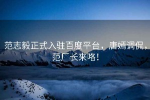 范志毅正式入駐百度平臺，唐嫣調侃，范廠長來咯！