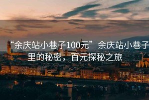 “余慶站小巷子100元”余慶站小巷子里的秘密，百元探秘之旅