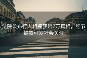 法院公布行人相撞獲賠7萬真相，細(xì)節(jié)披露引發(fā)社會(huì)關(guān)注