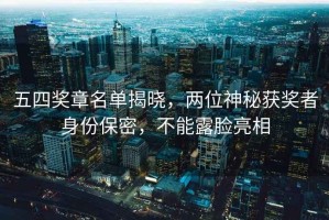 五四獎章名單揭曉，兩位神秘獲獎者身份保密，不能露臉亮相