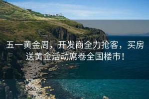 五一黃金周，開發商全力搶客，買房送黃金活動席卷全國樓市！