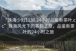 “珠海少婦1130.24小時(shí)品鑒新茶葉.cc”珠海風(fēng)光下的茶韻之旅，品鑒新茶葉的24小時(shí)之旅