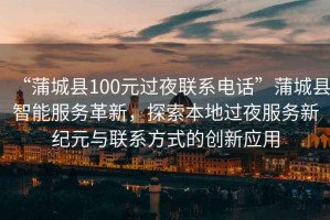 “蒲城縣100元過夜聯系電話”蒲城縣智能服務革新，探索本地過夜服務新紀元與聯系方式的創新應用
