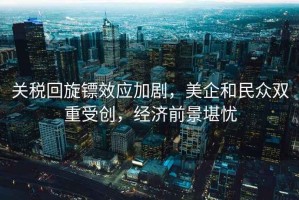 關稅回旋鏢效應加劇，美企和民眾雙重受創，經濟前景堪憂