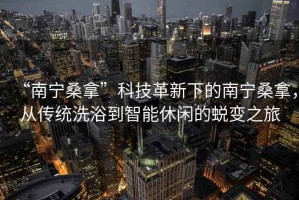 “南寧桑拿”科技革新下的南寧桑拿，從傳統洗浴到智能休閑的蛻變之旅