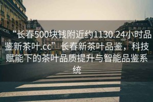 “長春500塊錢附近約1130.24小時品鑒新茶葉.cc”長春新茶葉品鑒，科技賦能下的茶葉品質提升與智能品鑒系統