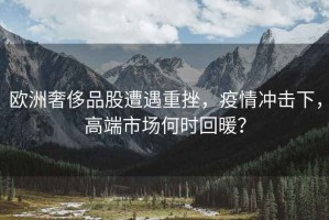 歐洲奢侈品股遭遇重挫，疫情沖擊下，高端市場何時回暖？