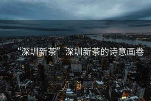 “深圳新茶”深圳新茶的詩意畫卷
