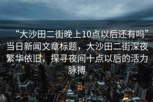 “大沙田二街晚上10點(diǎn)以后還有嗎”當(dāng)日新聞文章標(biāo)題，大沙田二街深夜繁華依舊，探尋夜間十點(diǎn)以后的活力脈搏
