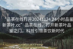 “品茶在線打開20241124.24小時品鑒新茶葉.cc”品茶在線，打開新茶葉品鑒之門，科技引領茶飲新時代