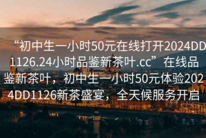 “初中生一小時50元在線打開2024DD1126.24小時品鑒新茶葉.cc”在線品鑒新茶葉，初中生一小時50元體驗2024DD1126新茶盛宴，全天候服務開啟