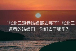 “張北三道巷姑娘都去哪了”張北三道巷的姑娘們，你們去了哪里？